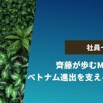 【社員インタビュー】齊藤が歩むM&Aの最前線 ― ベトナム進出を支えるリアルな現場